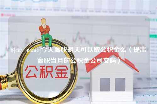 南漳今天离职明天可以取公积金么（提出离职当月的公积金公司交吗）