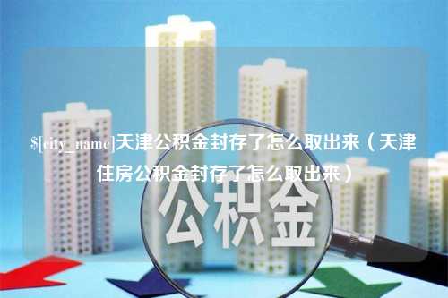 南漳天津公积金封存了怎么取出来（天津住房公积金封存了怎么取出来）