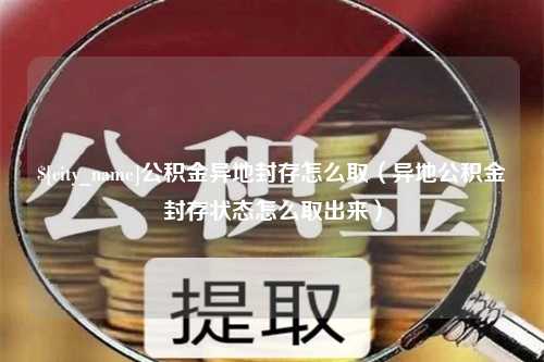 南漳公积金异地封存怎么取（异地公积金封存状态怎么取出来）