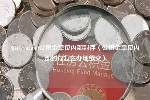 南漳公积金单位内部封存（公积金单位内部封存怎么办理续交）