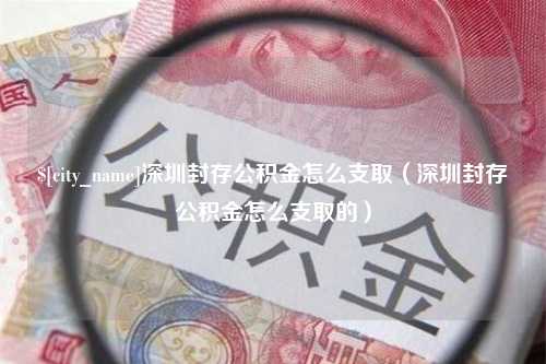 南漳深圳封存公积金怎么支取（深圳封存公积金怎么支取的）