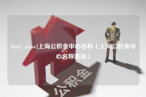 南漳上海公积金中心名称（上海公积金中心名称查询）