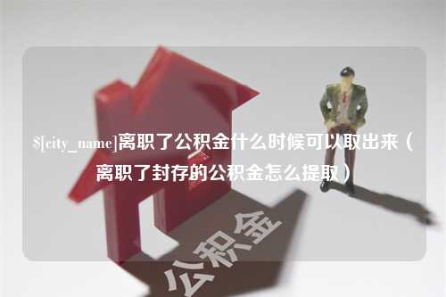 南漳离职了公积金什么时候可以取出来（离职了封存的公积金怎么提取）