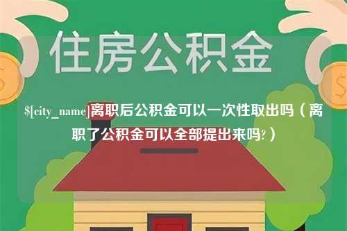 南漳离职后公积金可以一次性取出吗（离职了公积金可以全部提出来吗?）